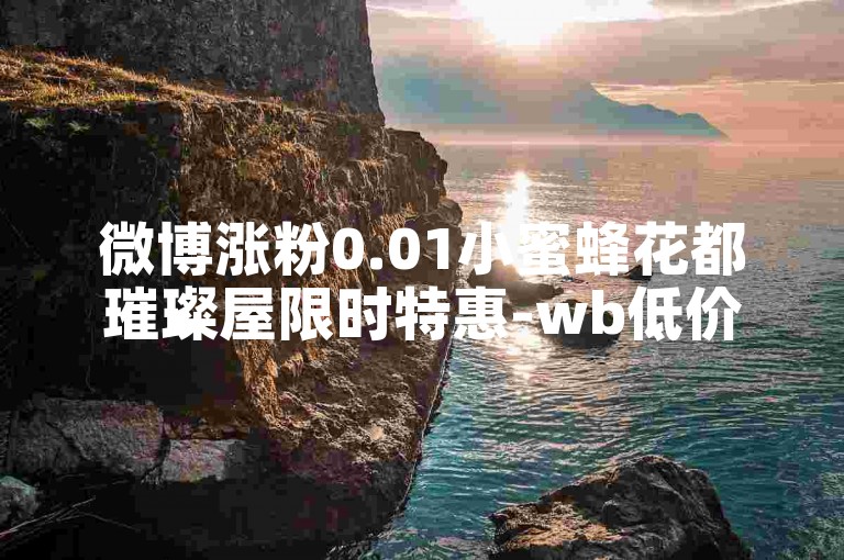 微博涨粉0.01小蜜蜂花都璀璨屋限时特惠-wb低价推广平台
