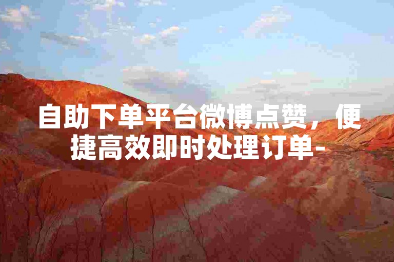 自助下单平台微博点赞，便捷高效即时处理订单-