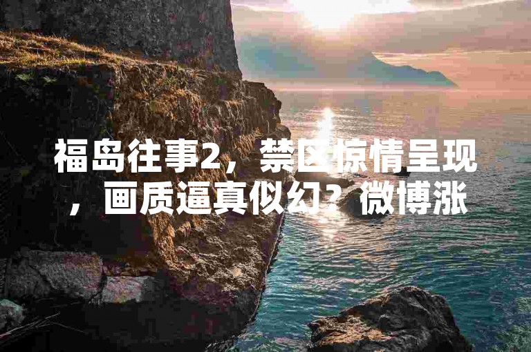 福岛往事2，禁区惊情呈现，画质逼真似幻？微博涨粉平台稳如磐-小红书自助业务网深度解析