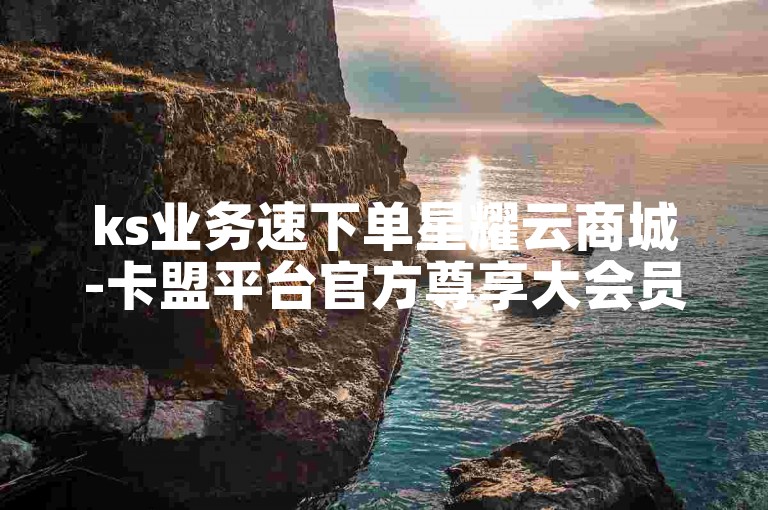 ks业务速下单星耀云商城-卡盟平台官方尊享大会员