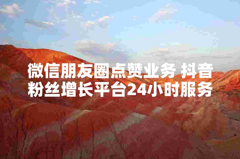 微信朋友圈点赞业务 抖音粉丝增长平台24小时服务-全网超低价！钻石自助下单通道，惊喜价等你来享！