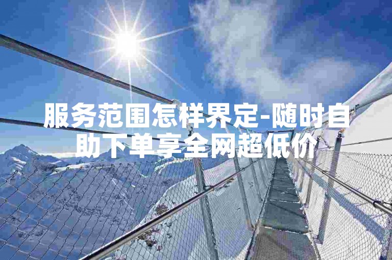 服务范围怎样界定-随时自助下单享全网超低价