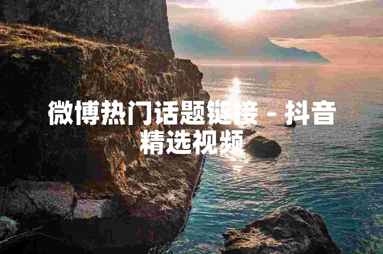 微博热门话题链接 - 抖音精选视频