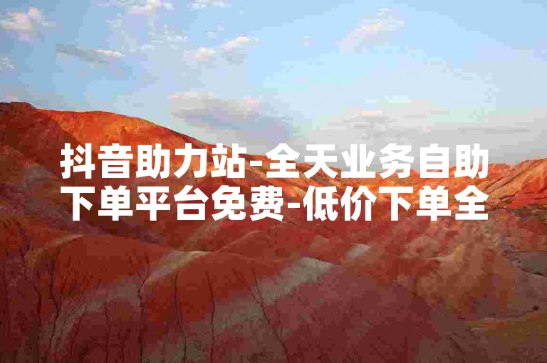 抖音助力站-全天业务自助下单平台免费-低价下单全网最优-ks业务随时