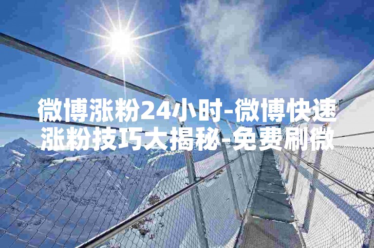 微博涨粉24小时-微博快速涨粉技巧大揭秘-免费刷微博点赞工具-微博互动少如何解决