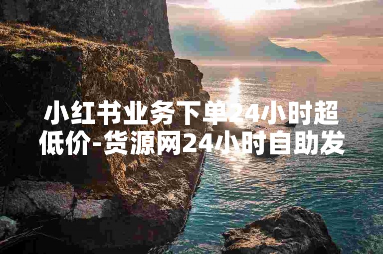 小红书业务下单24小时超低价-货源网24小时自助发卡-微博号