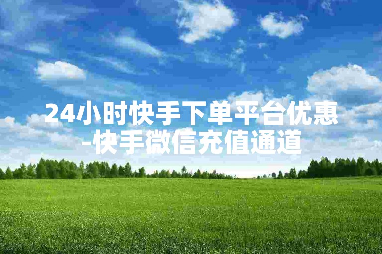 24小时快手下单平台优惠-快手微信充值通道