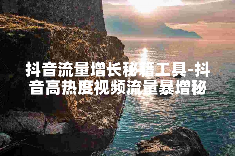 抖音流量增长秘籍工具-抖音高热度视频流量暴增秘籍工具