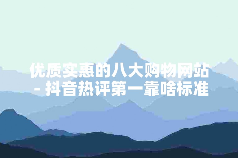 优质实惠的八大购物网站 - 抖音热评第一靠啥标准