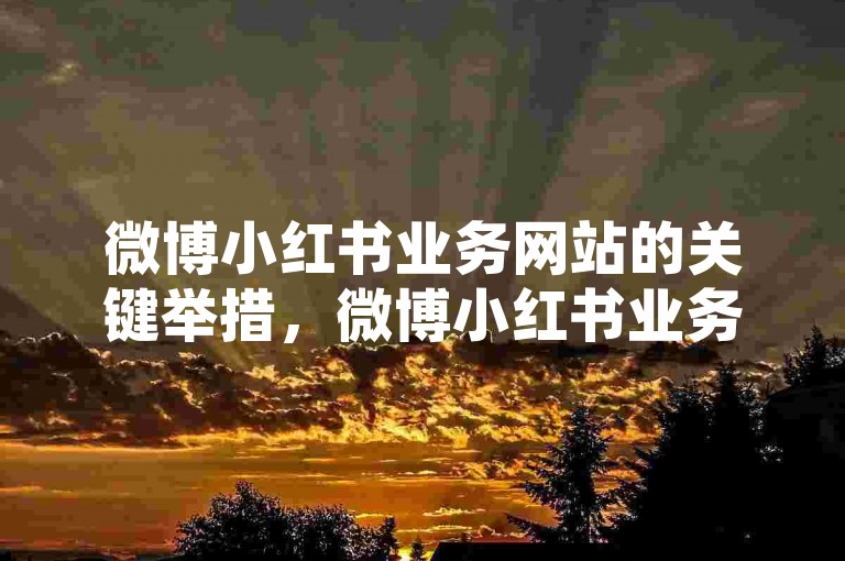 微博小红书业务网站的关键举措，微博小红书业务网站—塑造你的潮流分享空间！新手必知！wb自助随时下单平台 淘宝助力 星辰云商城平台