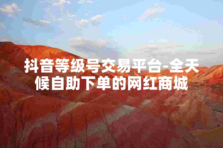 抖音等级号交易平台-全天候自助下单的网红商城