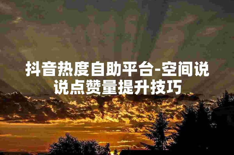 抖音热度自助平台-空间说说点赞量提升技巧