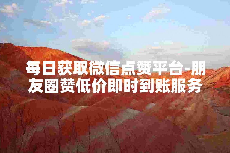 每日获取微信点赞平台-朋友圈赞低价即时到账服务