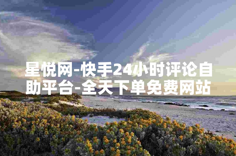 星悦网-快手24小时评论自助平台-全天下单免费网站-快手人气刷