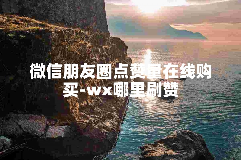微信朋友圈点赞量在线购买-wx哪里刷赞