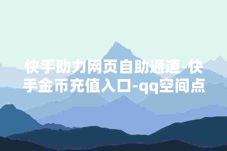 快手助力网页自助通道-快手金币充值入口-qq空间点赞秒赞工具