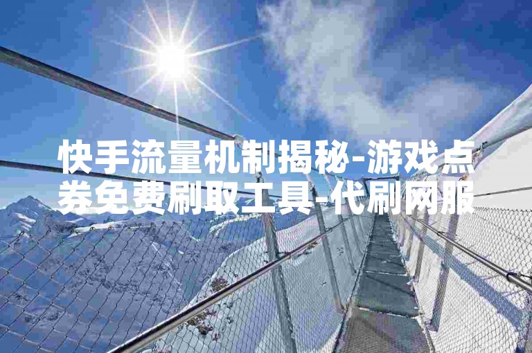 快手流量机制揭秘-游戏点券免费刷取工具-代刷网服务-快手业务全天自助下单评论