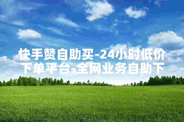 快手赞自助买-24小时低价下单平台-全网业务自助下单卡盟