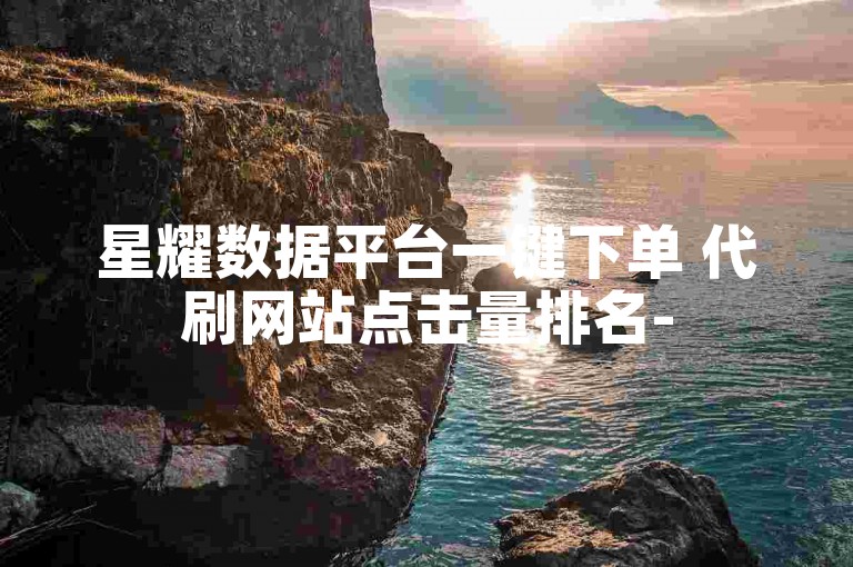 星耀数据平台一键下单 代刷网站点击量排名-