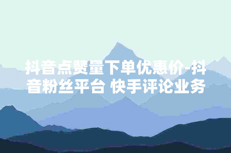 抖音点赞量下单优惠价-抖音粉丝平台 快手评论业务24小时服务 卡盟qq钻业务