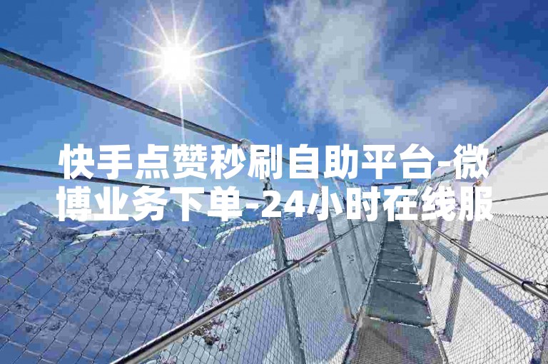 快手点赞秒刷自助平台-微博业务下单-24小时在线服务-自助下单
