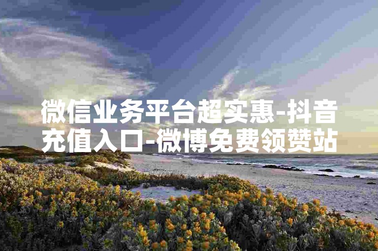 微信业务平台超实惠-抖音充值入口-微博免费领赞站点-抖音安卓充值
