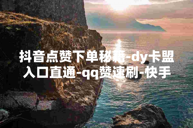 抖音点赞下单秘籍-dy卡盟入口直通-qq赞速刷-快手播放量独家攻略