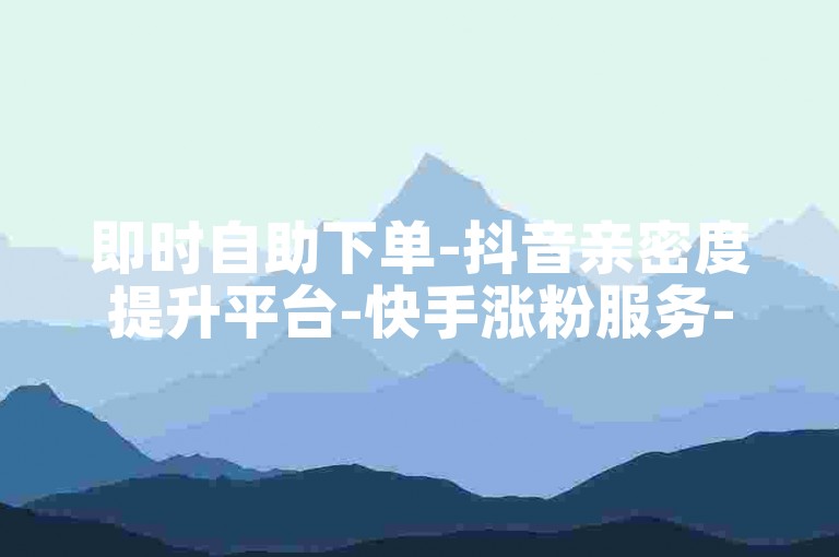 即时自助下单-抖音亲密度提升平台-快手涨粉服务-24小时业务中心
