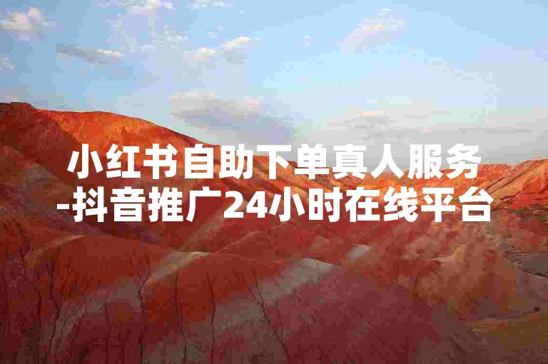 小红书自助下单真人服务-抖音推广24小时在线平台