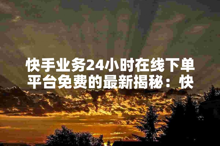 快手业务24小时在线下单平台免费的最新揭秘：快手业务在线下单平台24小时全天免费服务！2024必学-
